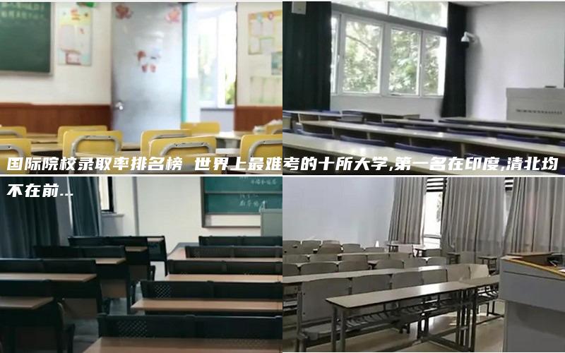 国际院校录取率排名榜 世界上最难考的十所大学,第一名在印度,清北均不在前...