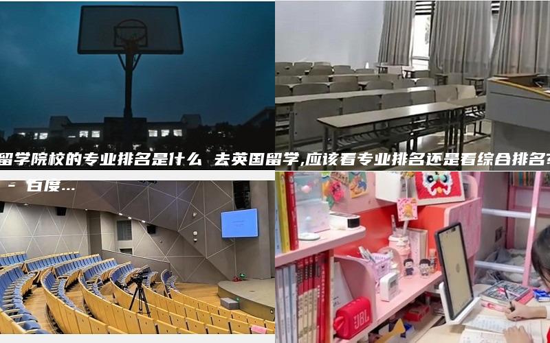 留学院校的专业排名是什么 去英国留学,应该看专业排名还是看综合排名? - 百度...