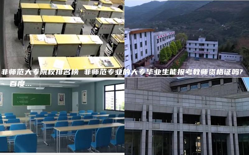 非师范大专院校排名榜 非师范专业的大专毕业生能报考教师资格证吗? - 百度...