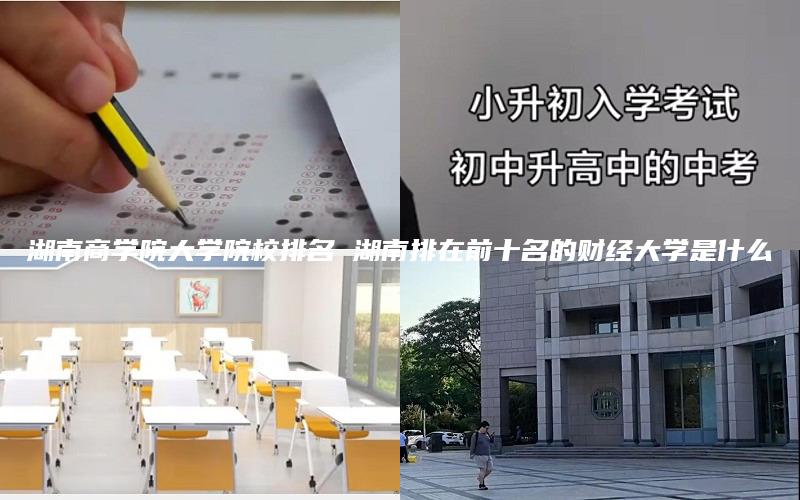 湖南商学院大学院校排名 湖南排在前十名的财经大学是什么