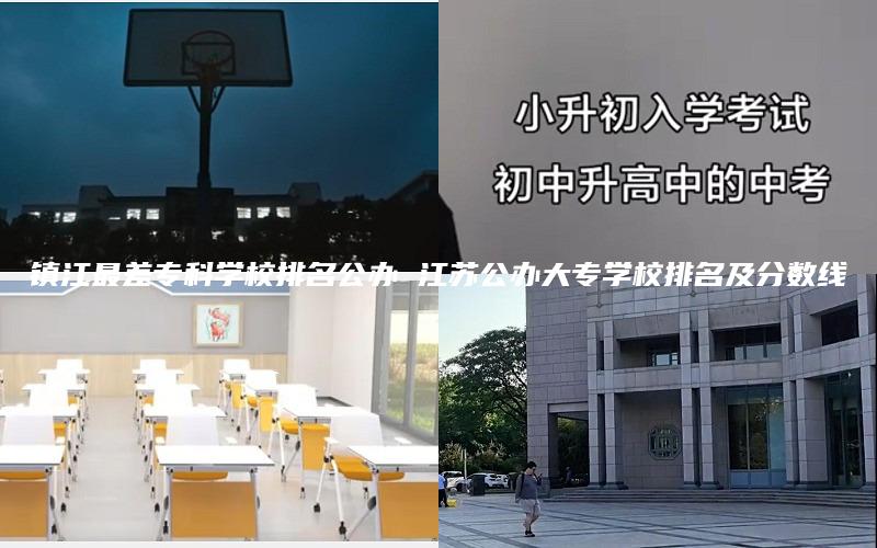 镇江最差专科学校排名公办 江苏公办大专学校排名及分数线