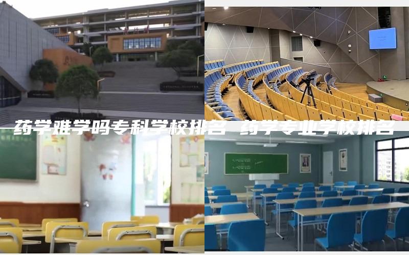 药学难学吗专科学校排名 药学专业学校排名