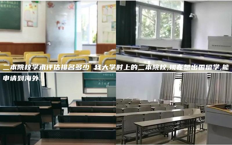 二本院校学术评估排名多少 我大学时上的二本院校,现在想出国留学,能申请到海外...