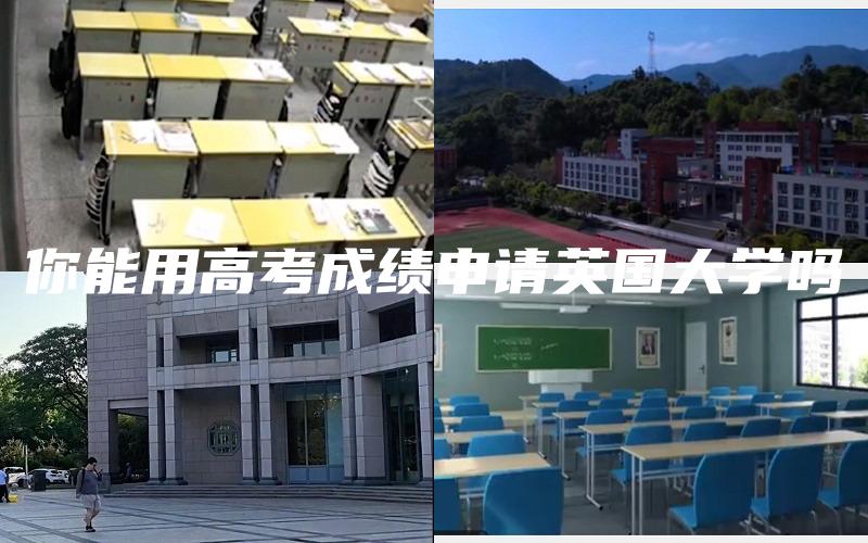 你能用高考成绩申请英国大学吗