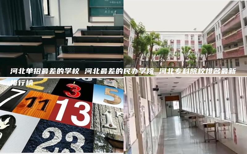 河北单招最差的学校 河北最差的民办学院 河北专科院校排名最新排行榜