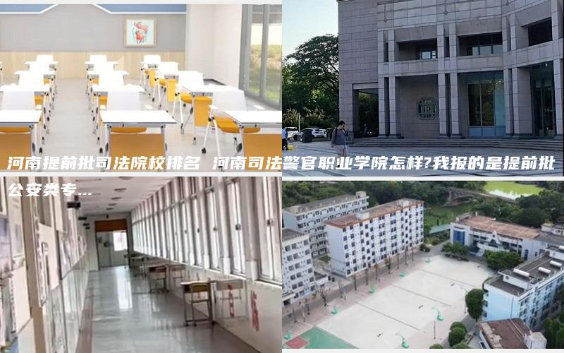 河南提前批司法院校排名 河南司法警官职业学院怎样?我报的是提前批公安类专...