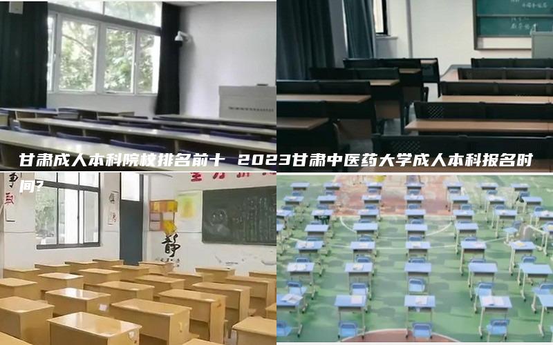 甘肃成人本科院校排名前十 2023甘肃中医药大学成人本科报名时间?