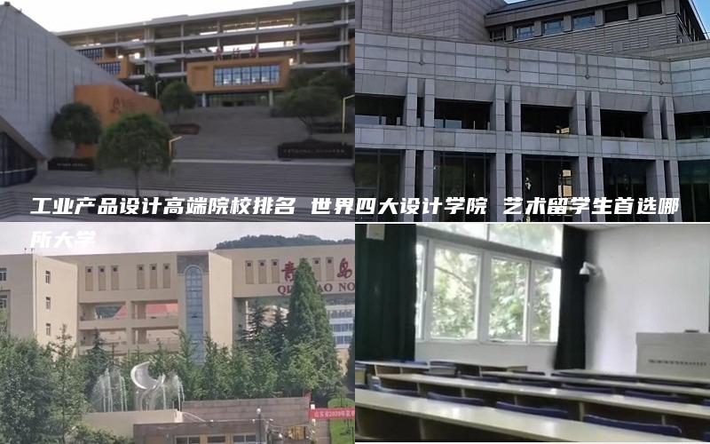 工业产品设计高端院校排名 世界四大设计学院 艺术留学生首选哪所大学