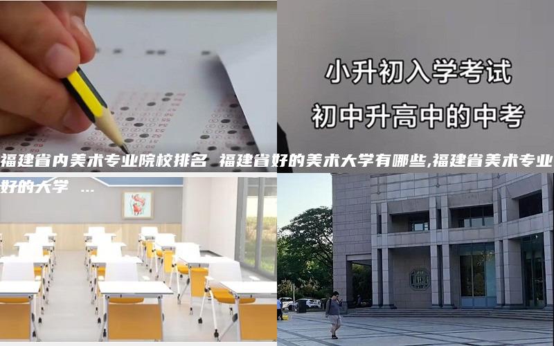 福建省内美术专业院校排名 福建省好的美术大学有哪些,福建省美术专业好的大学 ...